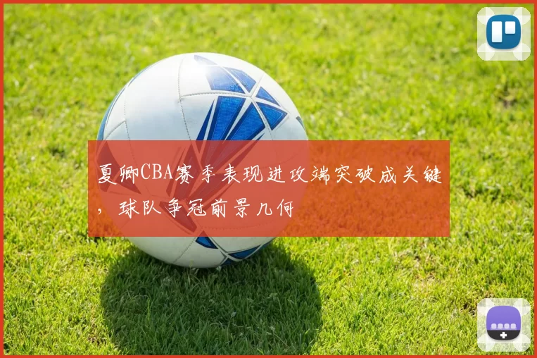 夏卿CBA赛季表现进攻端突破成关键，球队争冠前景几何