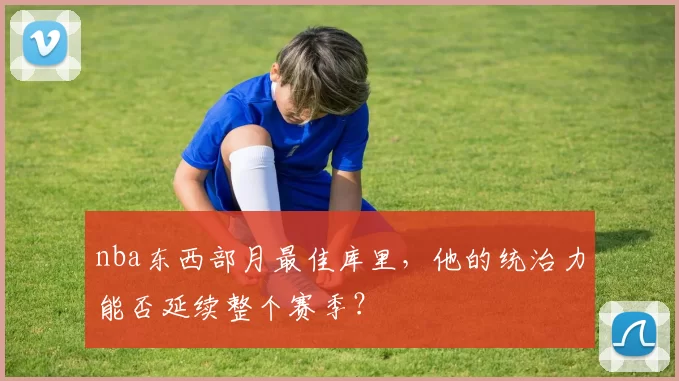 nba东西部月最佳库里，他的统治力能否延续整个赛季？