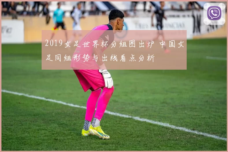 2019女足世界杯分组图出炉 中国女足同组形势与出线看点分析