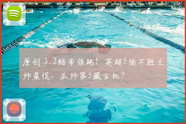 原创 3_2赔率领跑！英超5场不胜主帅最慌，瓜帅第5藏玄机？