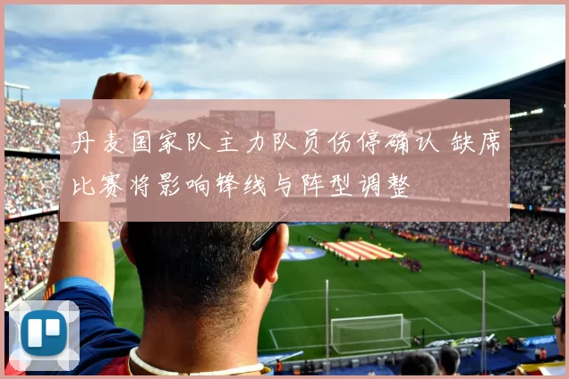 丹麦国家队主力队员伤停确认 缺席比赛将影响锋线与阵型调整