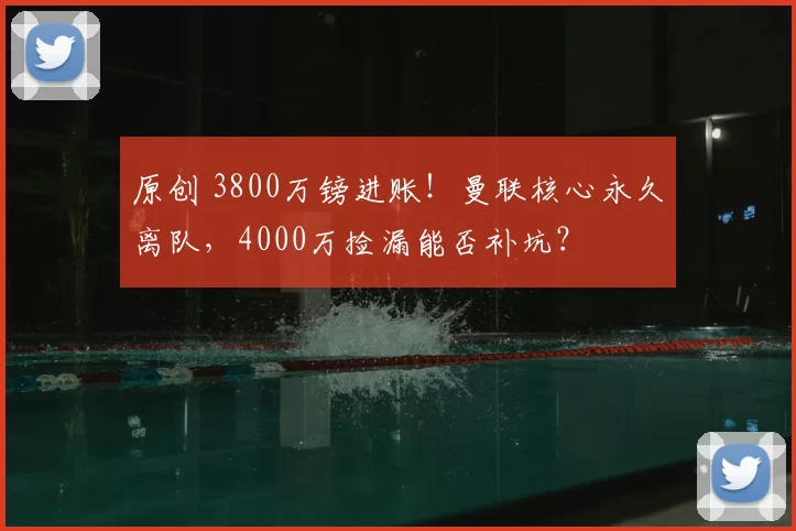 原创 3800万镑进账！曼联核心永久离队，4000万捡漏能否补坑？