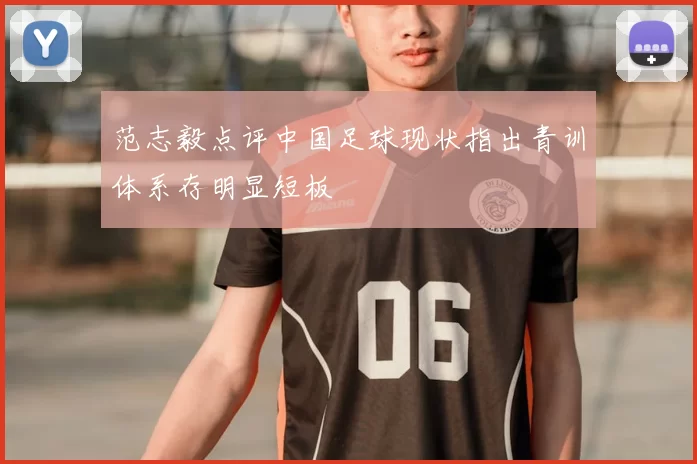 范志毅点评中国足球现状指出青训体系存明显短板