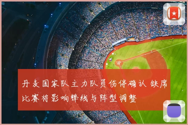 丹麦国家队主力队员伤停确认 缺席比赛将影响锋线与阵型调整