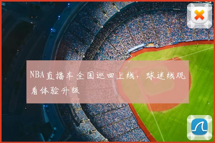 NBA直播车全国巡回上线，球迷线观看体验升级