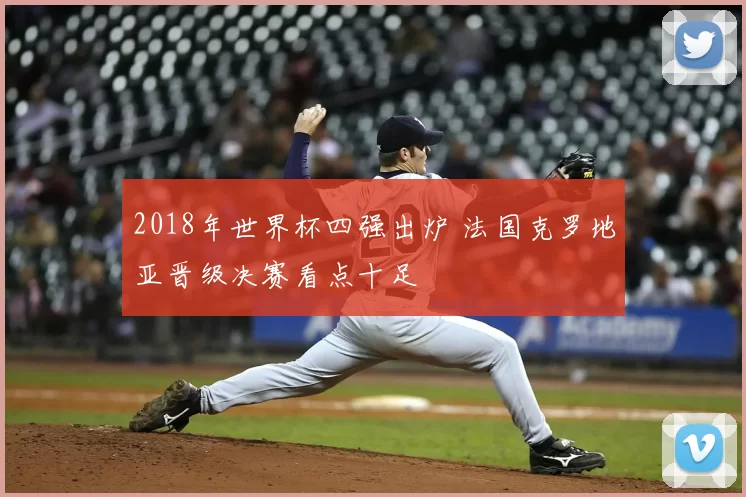 2018年世界杯四强出炉 法国克罗地亚晋级决赛看点十足