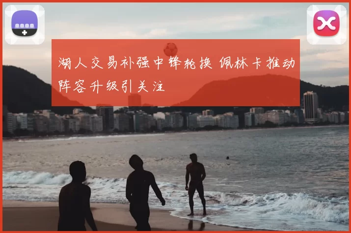 湖人交易补强中锋轮换 佩林卡推动阵容升级引关注
