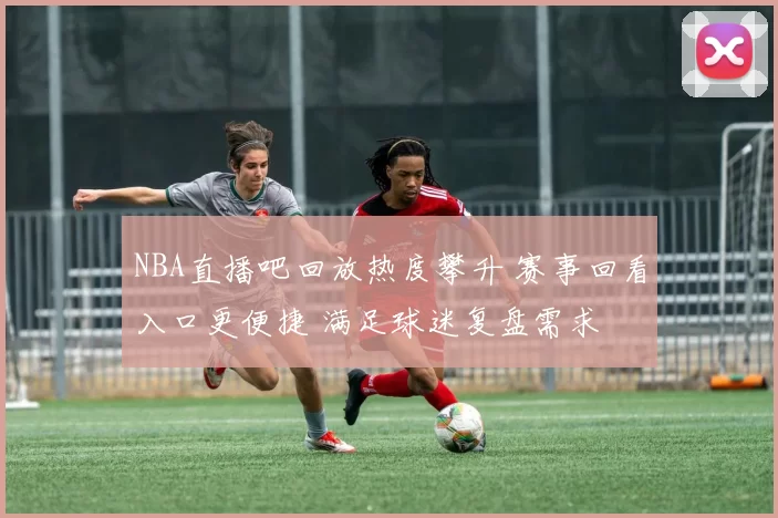 NBA直播吧回放热度攀升 赛事回看入口更便捷 满足球迷复盘需求
