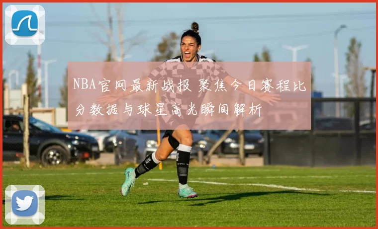 NBA官网最新战报 聚焦今日赛程比分数据与球星高光瞬间解析