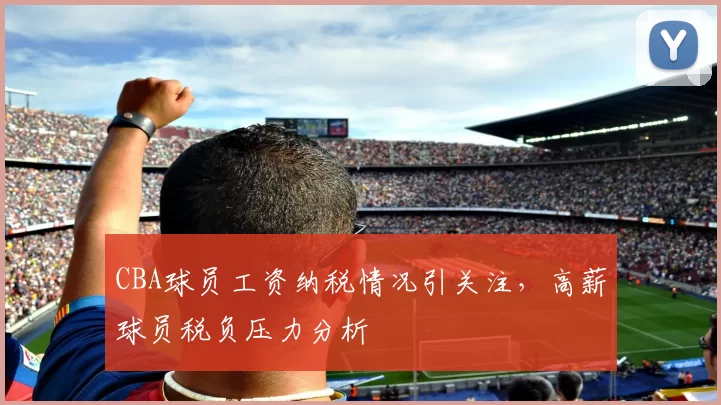 CBA球员工资纳税情况引关注,高薪球员税负压力分析