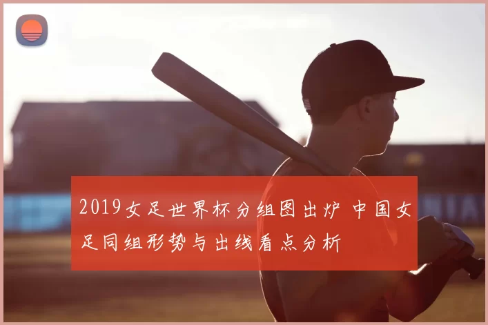 2019女足世界杯分组图出炉 中国女足同组形势与出线看点分析