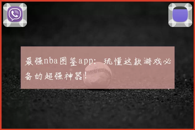 最强nba图鉴app：玩懂这款游戏必备的超强神器！