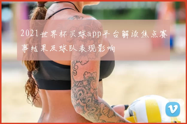 2021世界杯买球app平台解读焦点赛事结果及球队表现影响