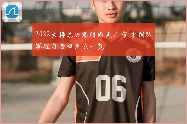2022女排总决赛时间表公布 中国队赛程与晋级看点一览