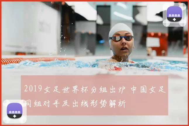 2019女足世界杯分组出炉 中国女足同组对手及出线形势解析