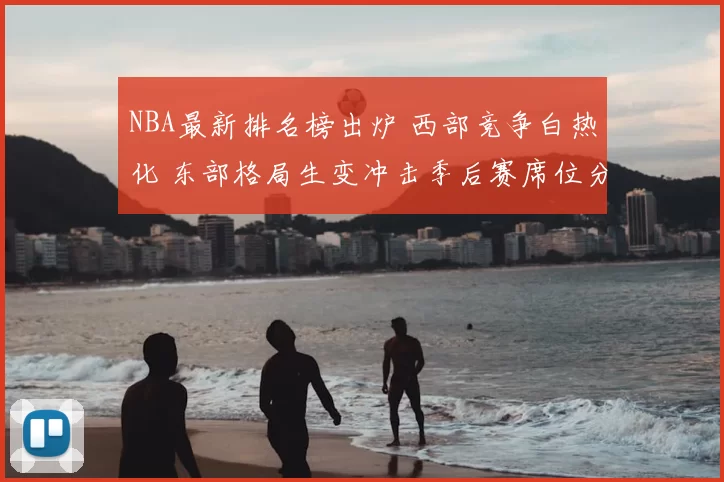 NBA最新排名榜出炉 西部竞争白热化 东部格局生变冲击季后赛席位分析