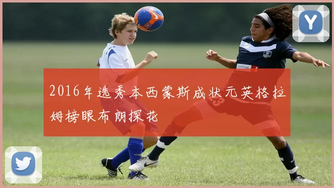 2016年选秀本西蒙斯成状元英格拉姆榜眼布朗探花