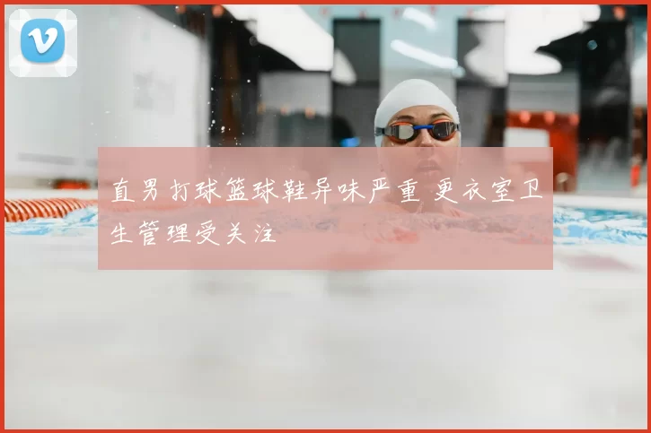 直男打球篮球鞋异味严重 更衣室卫生管理受关注