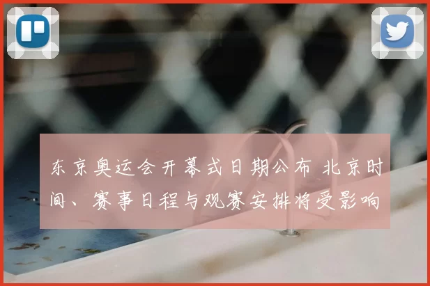 东京奥运会开幕式日期公布 北京时间、赛事日程与观赛安排将受影响