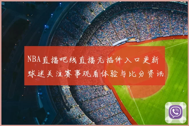 NBA直播吧线直播无插件入口更新 球迷关注赛事观看体验与比分资讯