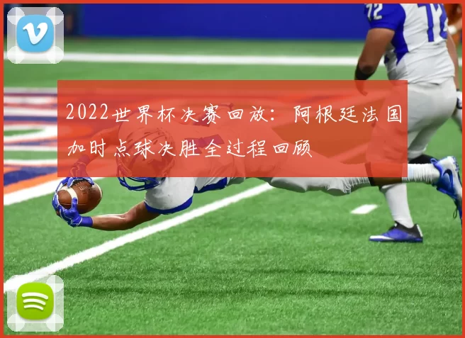 2022世界杯决赛回放：阿根廷法国加时点球决胜全过程回顾