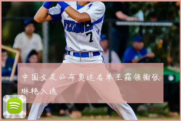 中国女足公布奥运名单王霜领衔张琳艳入选