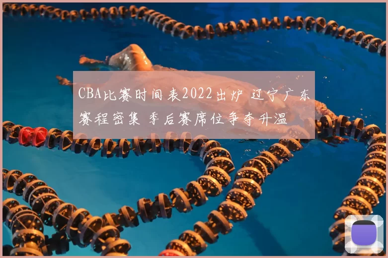 CBA比赛时间表2022出炉 辽宁广东赛程密集 季后赛席位争夺升温