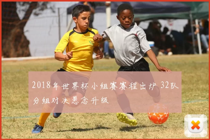 2018年世界杯小组赛赛程出炉 32队分组对决悬念升级