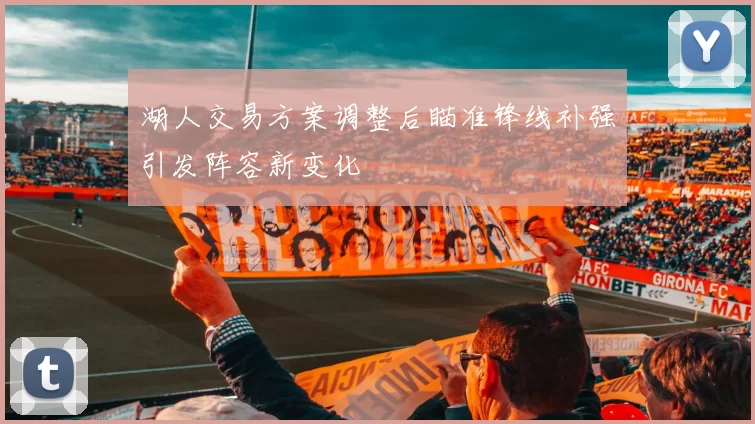 湖人交易方案调整后瞄准锋线补强引发阵容新变化