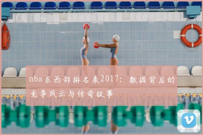 nba东西部排名表2017：数据背后的竞争风云与传奇故事