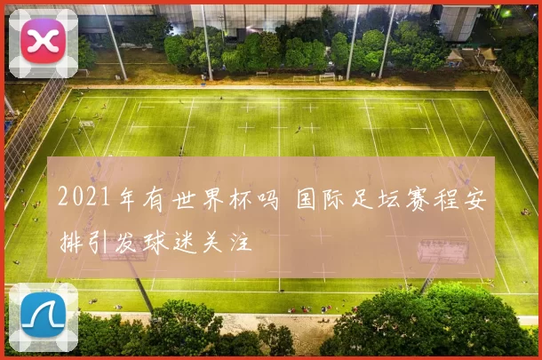 2021年有世界杯吗 国际足坛赛程安排引发球迷关注