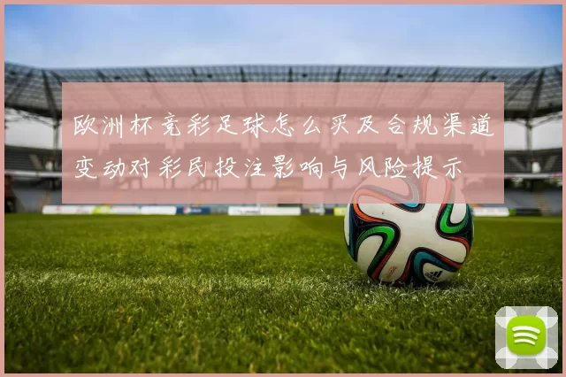 欧洲杯竞彩足球怎么买及合规渠道变动对彩民投注影响与风险提示