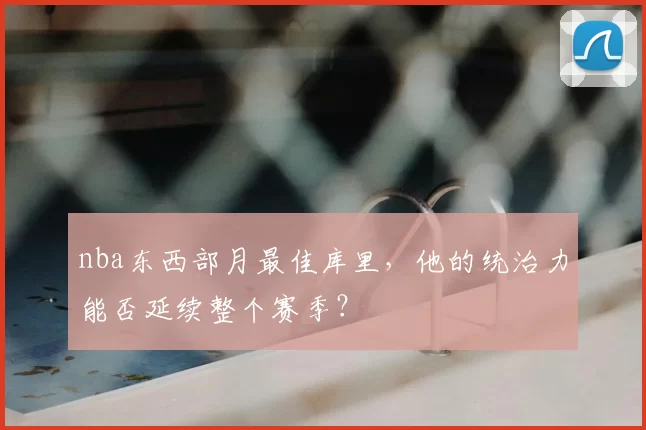 nba东西部月最佳库里，他的统治力能否延续整个赛季？