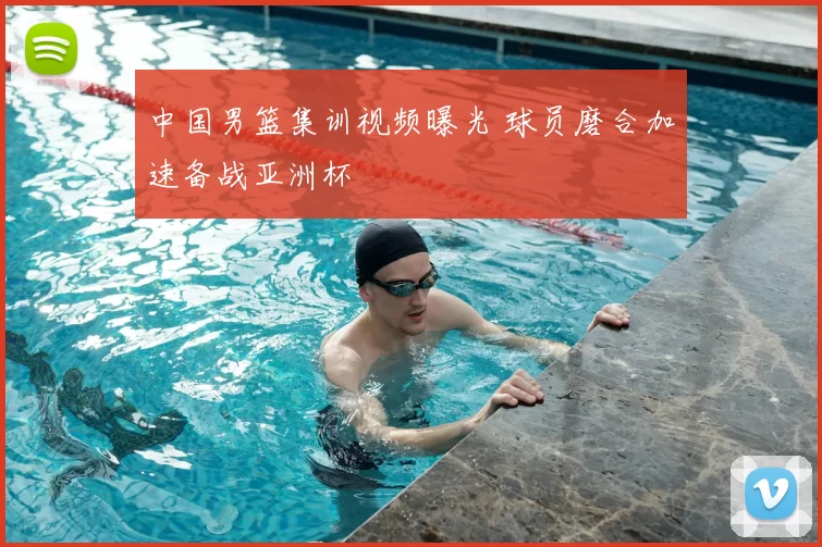 中国男篮集训视频曝光 球员磨合加速备战亚洲杯