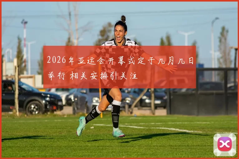 2026年亚运会开幕式定于几月几日举行 相关安排引关注