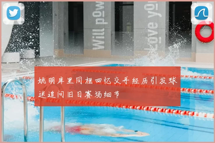 姚明库里同框回忆交手经历引发球迷追问旧日赛场细节