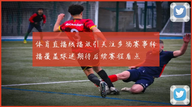 体育直播线播放引关注多场赛事转播覆盖球迷期待后续赛程看点