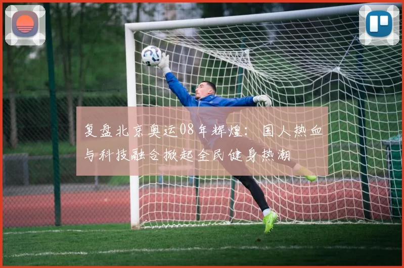 复盘北京奥运08年辉煌:国人热血与科技融合掀起全民健身热潮