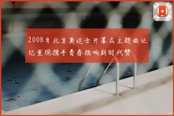 2008年北京奥运会开幕式主题曲记忆重现携手青春扬响新时代赞