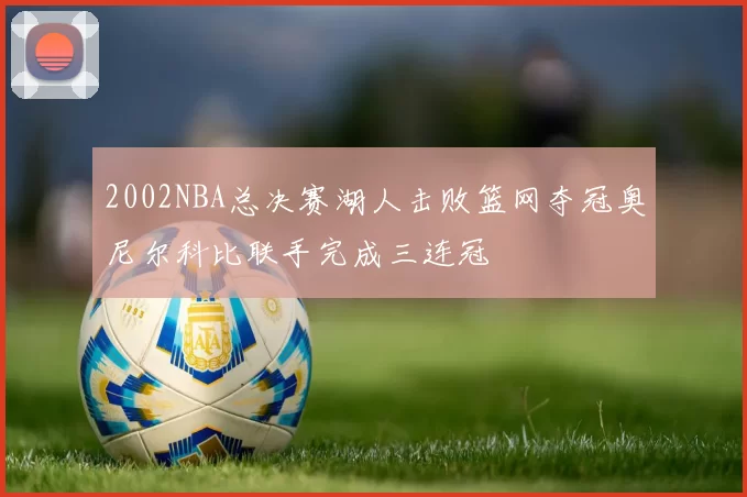 2002NBA总决赛湖人击败篮网夺冠奥尼尔科比联手完成三连冠