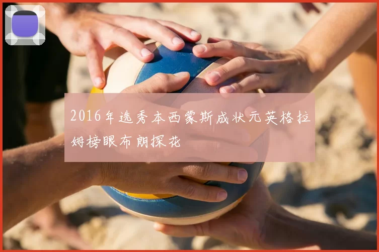 2016年选秀本西蒙斯成状元英格拉姆榜眼布朗探花