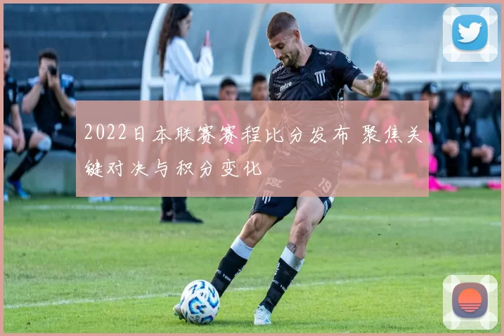 2022日本联赛赛程比分发布 聚焦关键对决与积分变化