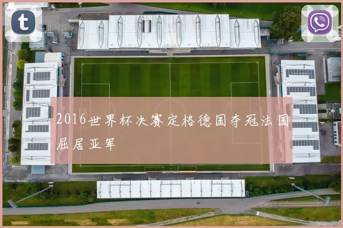 2016世界杯决赛定格德国夺冠法国屈居亚军