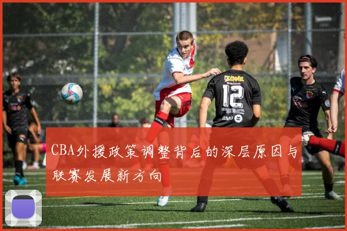 CBA外援政策调整背后的深层原因与联赛发展新方向