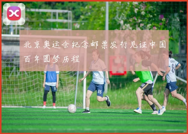 北京奥运会纪念邮票发行见证中国百年圆梦历程