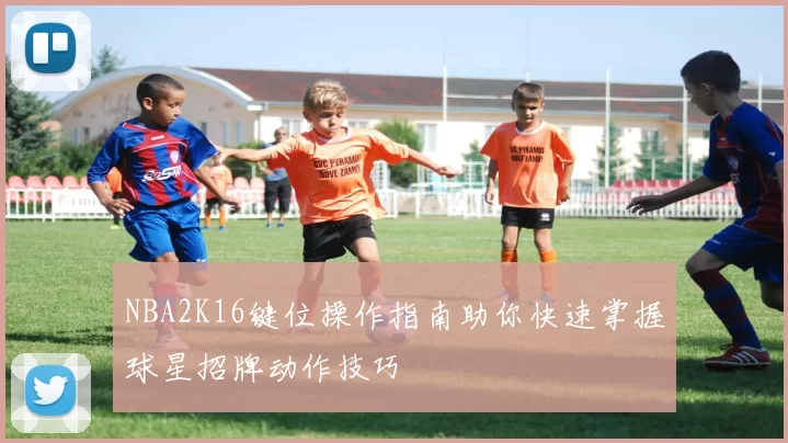 NBA2K16键位操作指南助你快速掌握球星招牌动作技巧