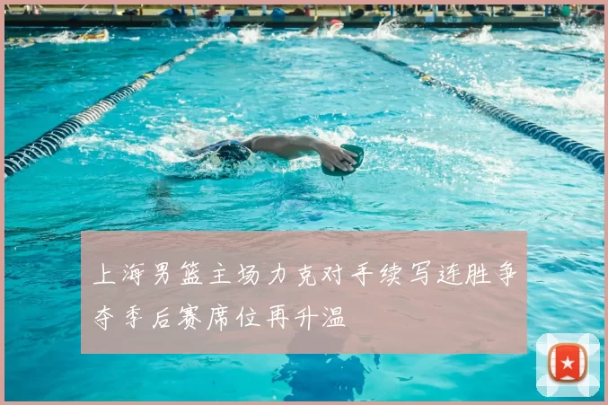上海男篮主场力克对手续写连胜争夺季后赛席位再升温