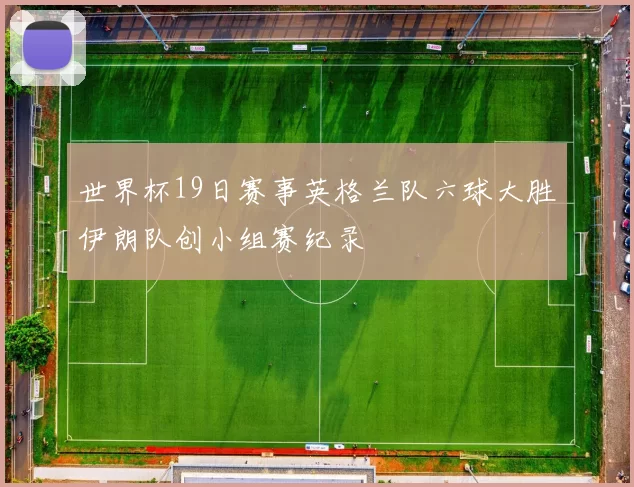 世界杯19日赛事英格兰队六球大胜伊朗队创小组赛纪录