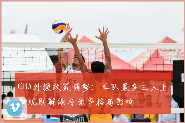 CBA外援政策调整：单队最多三人上场规则解读与竞争格局影响