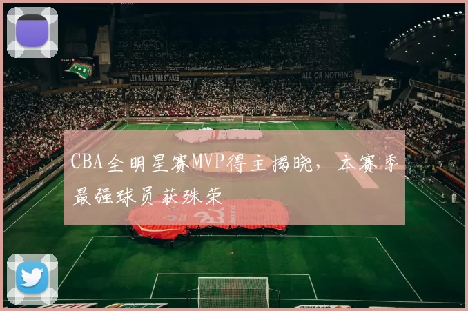 CBA全明星赛MVP得主揭晓，本赛季最强球员获殊荣